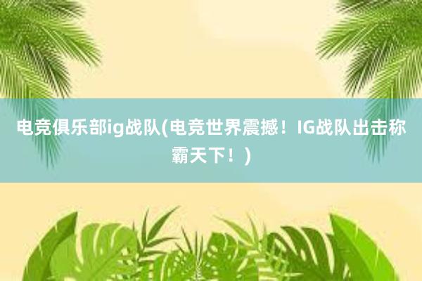 电竞俱乐部ig战队(电竞世界震撼！IG战队出击称霸天下！)