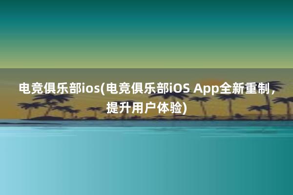 电竞俱乐部ios(电竞俱乐部iOS App全新重制，提升用户体验)