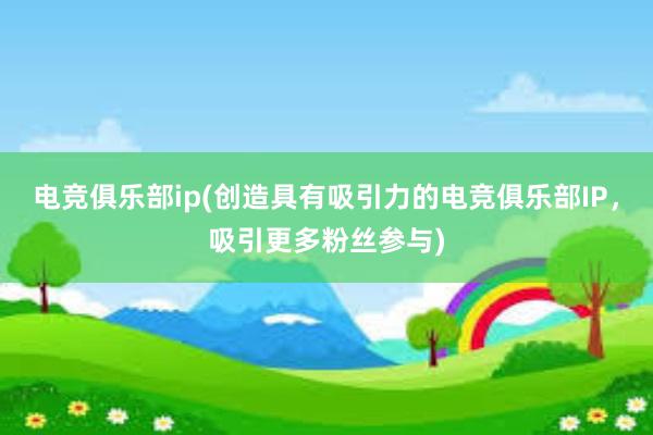 电竞俱乐部ip(创造具有吸引力的电竞俱乐部IP，吸引更多粉丝参与)