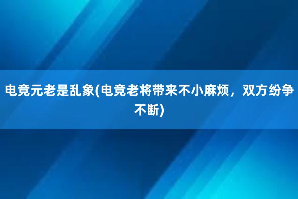 电竞元老是乱象(电竞老将带来不小麻烦，双方纷争不断)