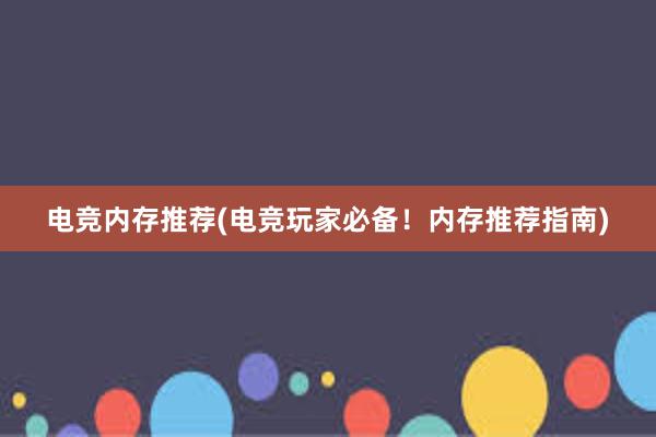 电竞内存推荐(电竞玩家必备！内存推荐指南)