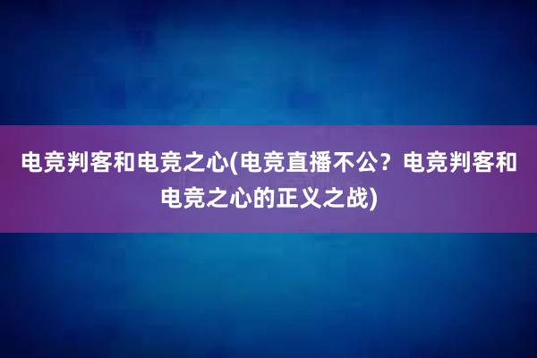 电竞判客和电竞之心(电竞直播不公？电竞判客和电竞之心的正义之战)