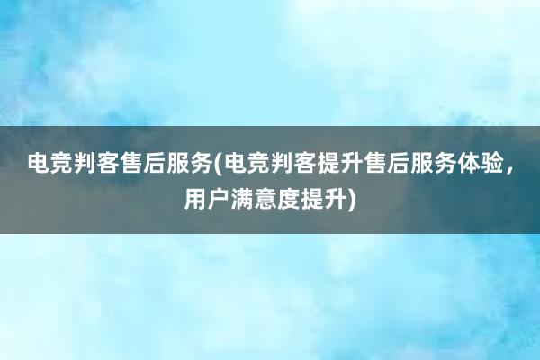 电竞判客售后服务(电竞判客提升售后服务体验，用户满意度提升)