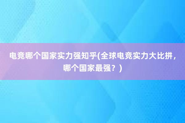 电竞哪个国家实力强知乎(全球电竞实力大比拼，哪个国家最强？)