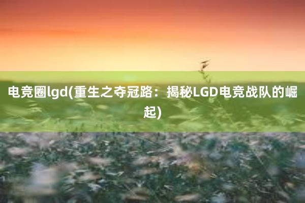 电竞圈lgd(重生之夺冠路：揭秘LGD电竞战队的崛起)