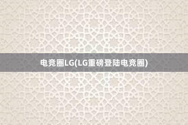 电竞圈LG(LG重磅登陆电竞圈)