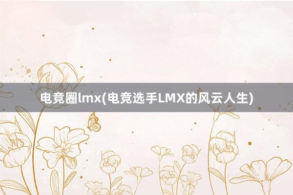 电竞圈lmx(电竞选手LMX的风云人生)