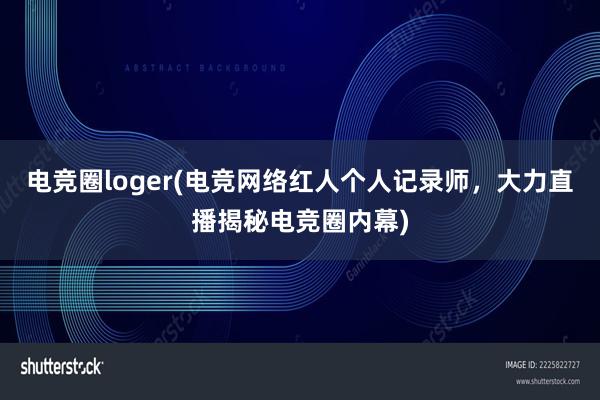 电竞圈loger(电竞网络红人个人记录师，大力直播揭秘电竞圈内幕)