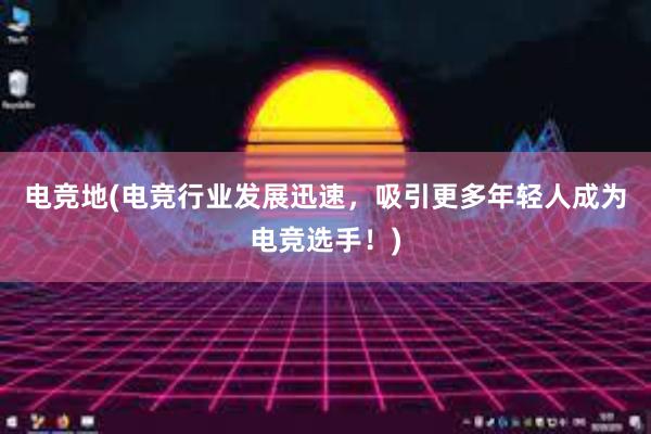 电竞地(电竞行业发展迅速，吸引更多年轻人成为电竞选手！)