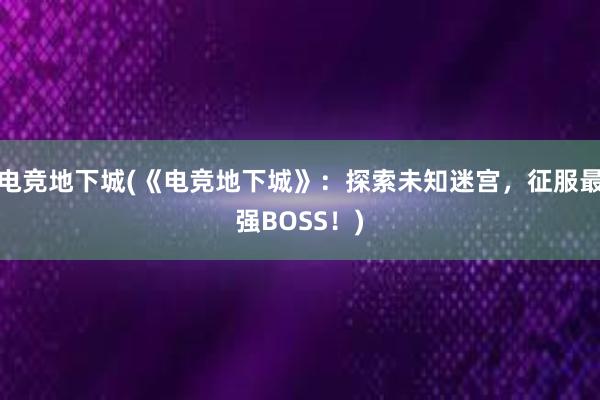 电竞地下城(《电竞地下城》：探索未知迷宫，征服最强BOSS！)