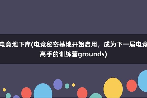 电竞地下库(电竞秘密基地开始启用，成为下一届电竞高手的训练营grounds)