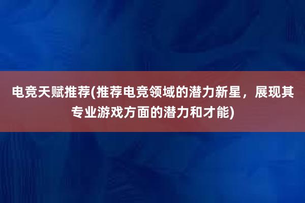 电竞天赋推荐(推荐电竞领域的潜力新星，展现其专业游戏方面的潜力和才能)