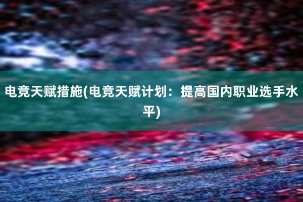 电竞天赋措施(电竞天赋计划：提高国内职业选手水平)