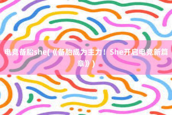 电竞备胎she(《备胎成为主力！She开启电竞新篇章》)