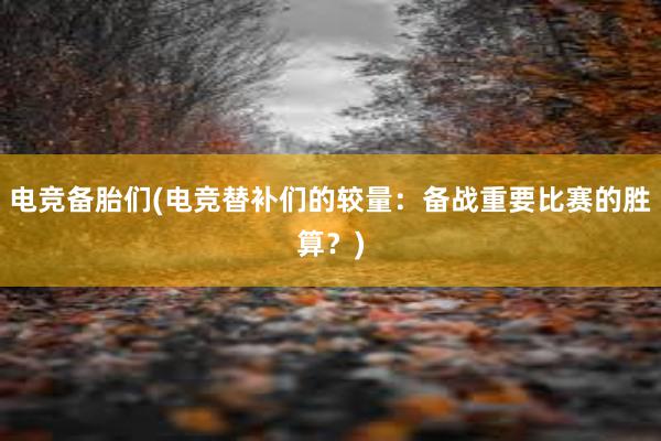 电竞备胎们(电竞替补们的较量：备战重要比赛的胜算？)