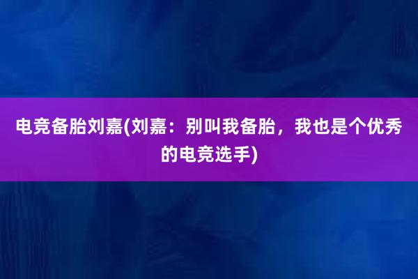 电竞备胎刘嘉(刘嘉：别叫我备胎，我也是个优秀的电竞选手)