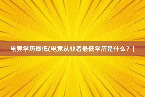 电竞学历最低(电竞从业者最低学历是什么？)