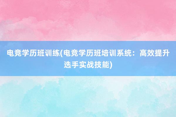 电竞学历班训练(电竞学历班培训系统：高效提升选手实战技能)