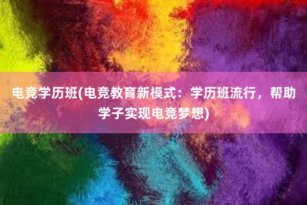 电竞学历班(电竞教育新模式：学历班流行，帮助学子实现电竞梦想)