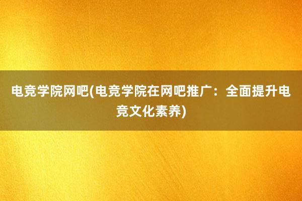 电竞学院网吧(电竞学院在网吧推广：全面提升电竞文化素养)