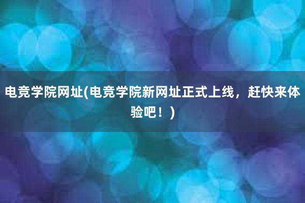 电竞学院网址(电竞学院新网址正式上线，赶快来体验吧！)