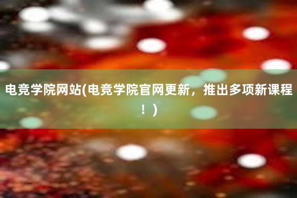 电竞学院网站(电竞学院官网更新，推出多项新课程！)