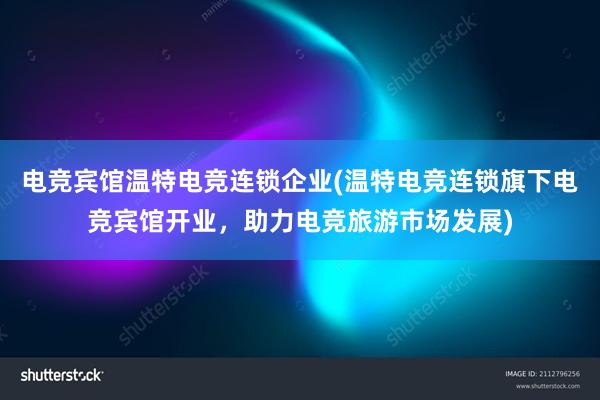 电竞宾馆温特电竞连锁企业(温特电竞连锁旗下电竞宾馆开业，助力电竞旅游市场发展)