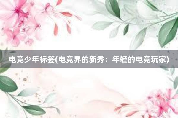 电竞少年标签(电竞界的新秀：年轻的电竞玩家)