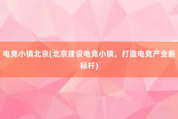 电竞小镇北京(北京建设电竞小镇，打造电竞产业新标杆)