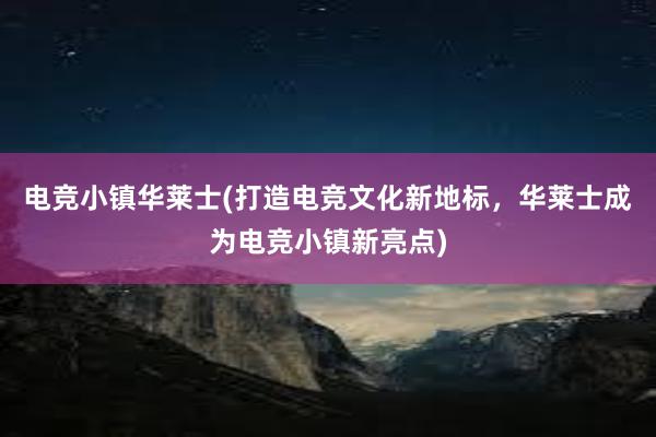 电竞小镇华莱士(打造电竞文化新地标，华莱士成为电竞小镇新亮点)