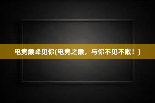 电竞巅峰见你(电竞之巅，与你不见不散！)