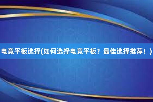 电竞平板选择(如何选择电竞平板？最佳选择推荐！)