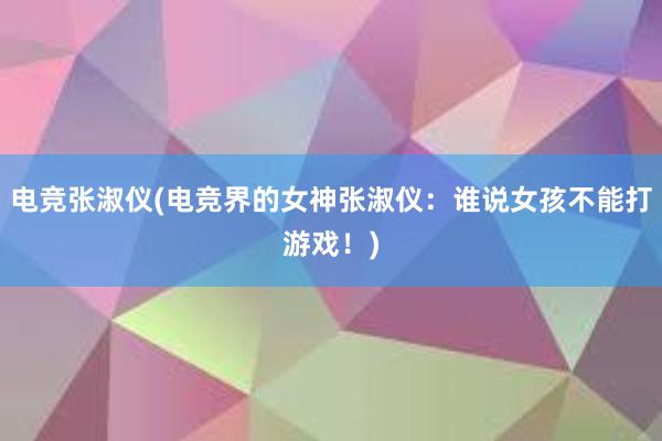 电竞张淑仪(电竞界的女神张淑仪：谁说女孩不能打游戏！)