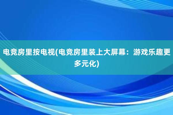 电竞房里按电视(电竞房里装上大屏幕：游戏乐趣更多元化)