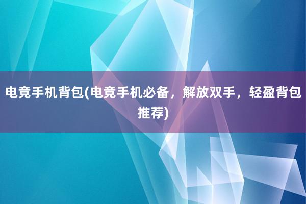 电竞手机背包(电竞手机必备，解放双手，轻盈背包推荐)