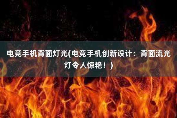 电竞手机背面灯光(电竞手机创新设计：背面流光灯令人惊艳！)