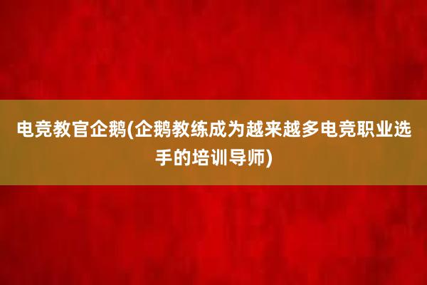 电竞教官企鹅(企鹅教练成为越来越多电竞职业选手的培训导师)