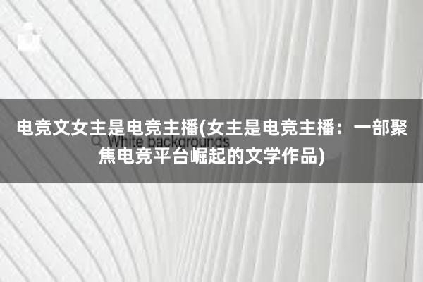 电竞文女主是电竞主播(女主是电竞主播：一部聚焦电竞平台崛起的文学作品)