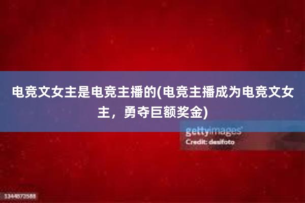 电竞文女主是电竞主播的(电竞主播成为电竞文女主，勇夺巨额奖金)