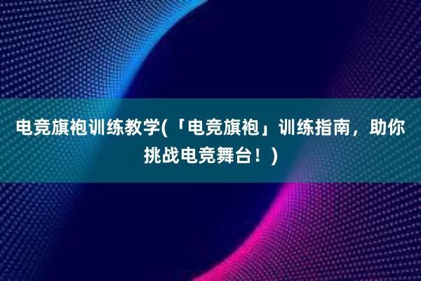 电竞旗袍训练教学(「电竞旗袍」训练指南，助你挑战电竞舞台！)