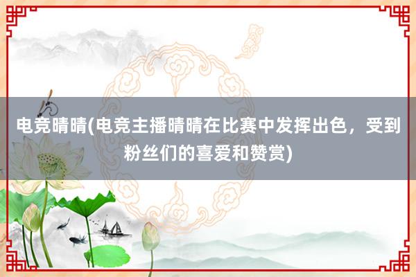 电竞晴晴(电竞主播晴晴在比赛中发挥出色，受到粉丝们的喜爱和赞赏)