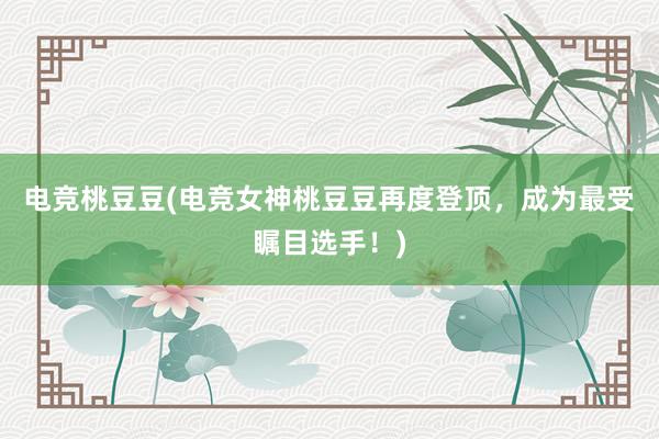 电竞桃豆豆(电竞女神桃豆豆再度登顶，成为最受瞩目选手！)