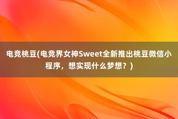 电竞桃豆(电竞界女神Sweet全新推出桃豆微信小程序，想实现什么梦想？)