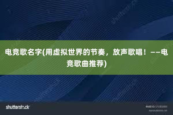 电竞歌名字(用虚拟世界的节奏，放声歌唱！——电竞歌曲推荐)