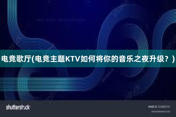 电竞歌厅(电竞主题KTV如何将你的音乐之夜升级？)