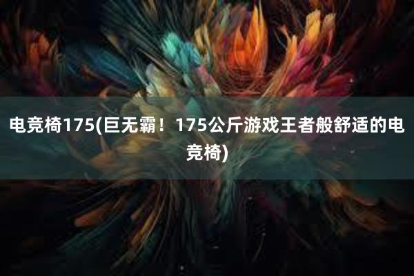 电竞椅175(巨无霸！175公斤游戏王者般舒适的电竞椅)