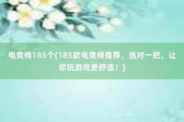 电竞椅185个(185款电竞椅推荐，选对一把，让你玩游戏更舒适！)