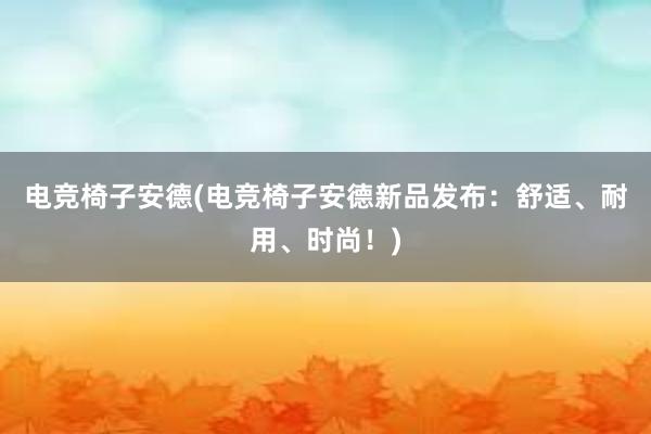 电竞椅子安德(电竞椅子安德新品发布：舒适、耐用、时尚！)