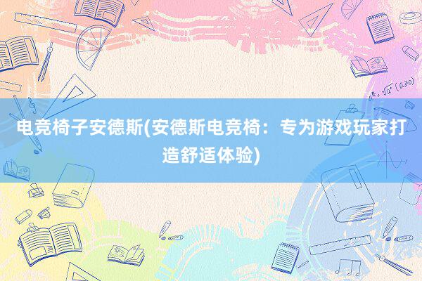 电竞椅子安德斯(安德斯电竞椅：专为游戏玩家打造舒适体验)