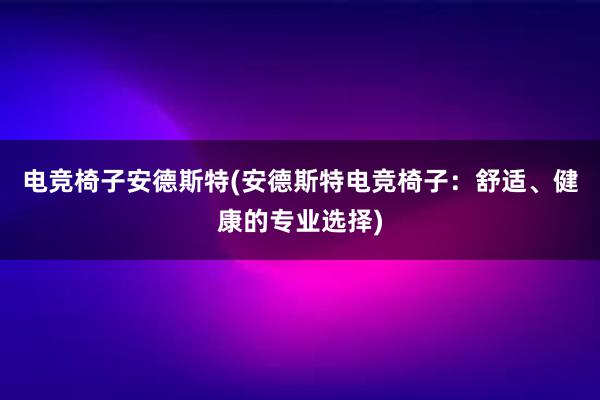 电竞椅子安德斯特(安德斯特电竞椅子：舒适、健康的专业选择)